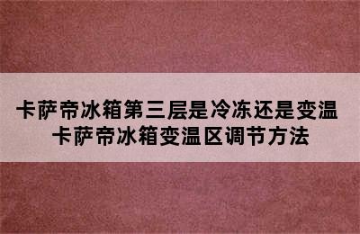 卡萨帝冰箱第三层是冷冻还是变温 卡萨帝冰箱变温区调节方法